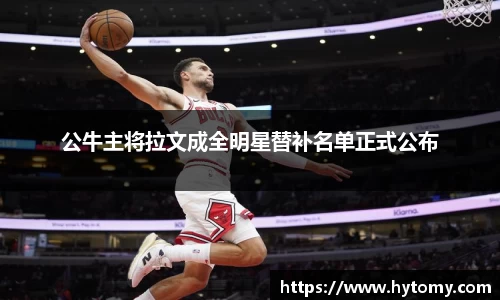 公牛主将拉文成全明星替补名单正式公布