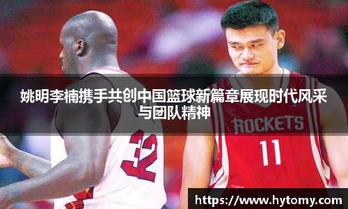 姚明李楠携手共创中国篮球新篇章展现时代风采与团队精神
