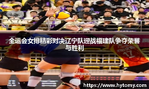 全运会女排精彩对决辽宁队迎战福建队争夺荣誉与胜利