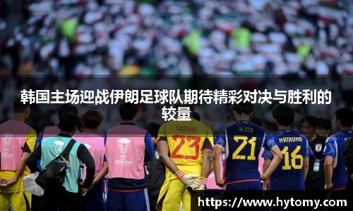 韩国主场迎战伊朗足球队期待精彩对决与胜利的较量