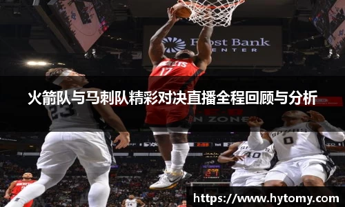 火箭队与马刺队精彩对决直播全程回顾与分析