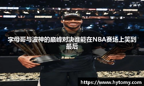 字母哥与波神的巅峰对决谁能在NBA赛场上笑到最后