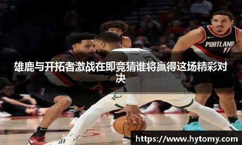 雄鹿与开拓者激战在即竞猜谁将赢得这场精彩对决