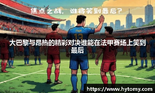大巴黎与昂热的精彩对决谁能在法甲赛场上笑到最后