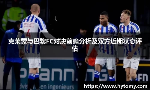 克莱蒙与巴黎FC对决前瞻分析及双方近期状态评估