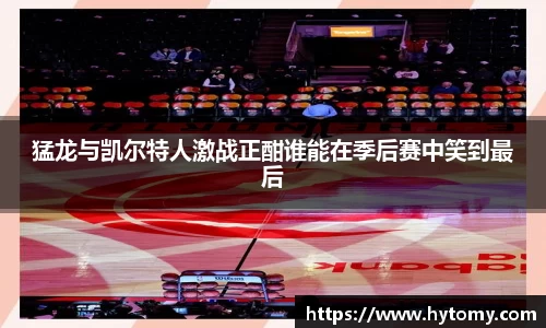 猛龙与凯尔特人激战正酣谁能在季后赛中笑到最后